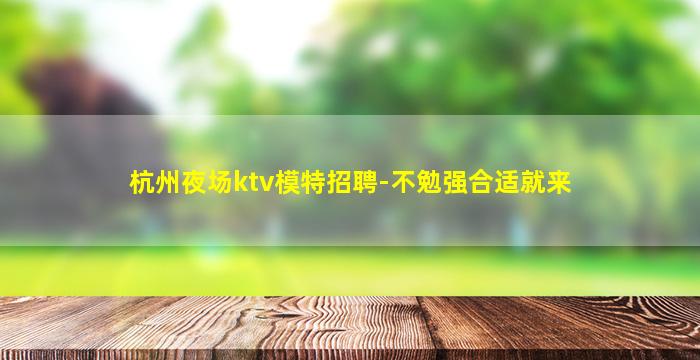 杭州夜场ktv模特招聘-不勉强合适就来